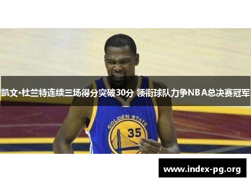 凯文·杜兰特连续三场得分突破30分 领衔球队力争NBA总决赛冠军