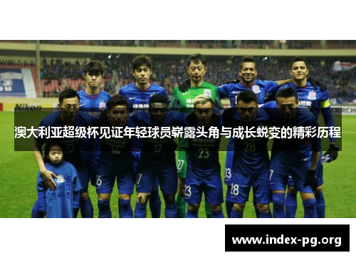 澳大利亚超级杯见证年轻球员崭露头角与成长蜕变的精彩历程