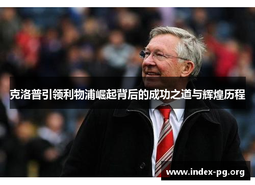 克洛普引领利物浦崛起背后的成功之道与辉煌历程