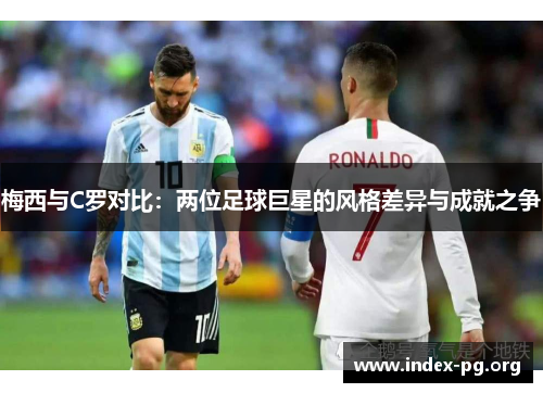 梅西与C罗对比：两位足球巨星的风格差异与成就之争
