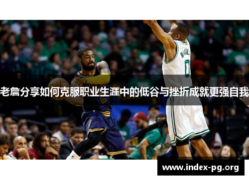 老詹分享如何克服职业生涯中的低谷与挫折成就更强自我