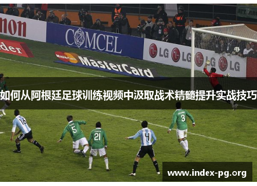 如何从阿根廷足球训练视频中汲取战术精髓提升实战技巧