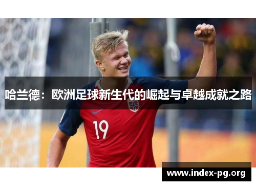 哈兰德：欧洲足球新生代的崛起与卓越成就之路