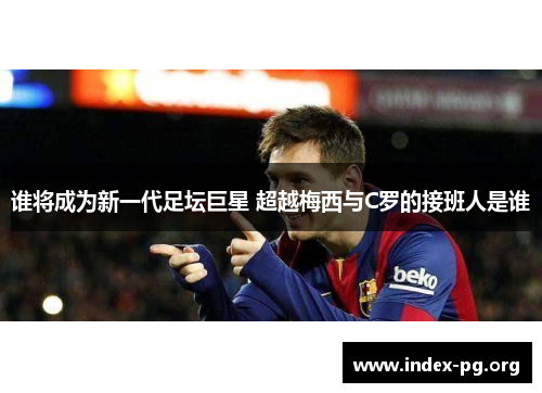 谁将成为新一代足坛巨星 超越梅西与C罗的接班人是谁