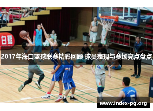 2017年海口篮球联赛精彩回顾 球员表现与赛场亮点盘点