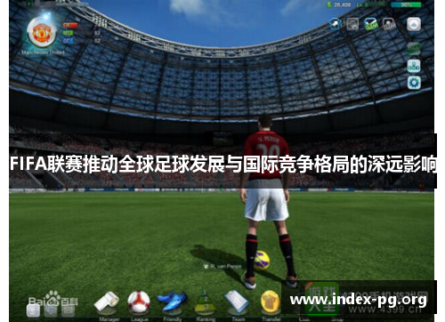 FIFA联赛推动全球足球发展与国际竞争格局的深远影响