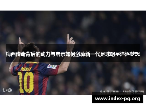 梅西传奇背后的动力与启示如何激励新一代足球明星追逐梦想