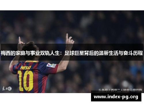 梅西的家庭与事业双轨人生：足球巨星背后的温馨生活与奋斗历程