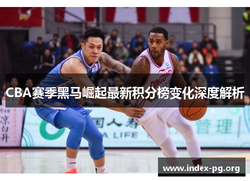 CBA赛季黑马崛起最新积分榜变化深度解析