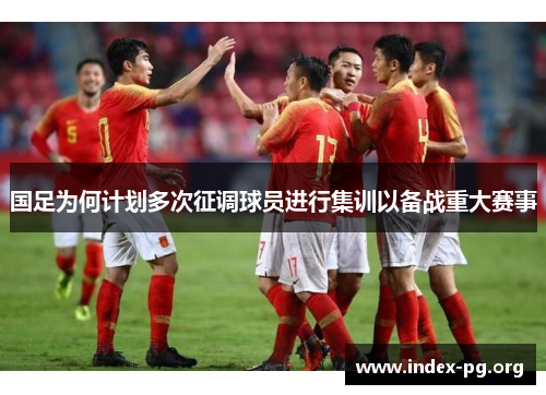 国足为何计划多次征调球员进行集训以备战重大赛事