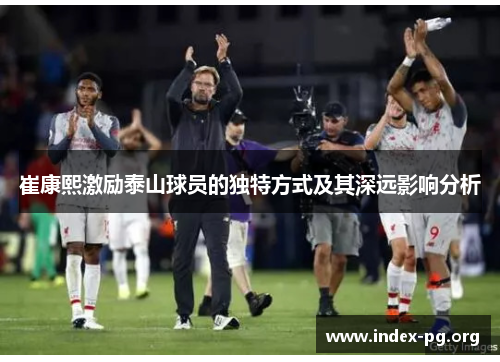 崔康熙激励泰山球员的独特方式及其深远影响分析