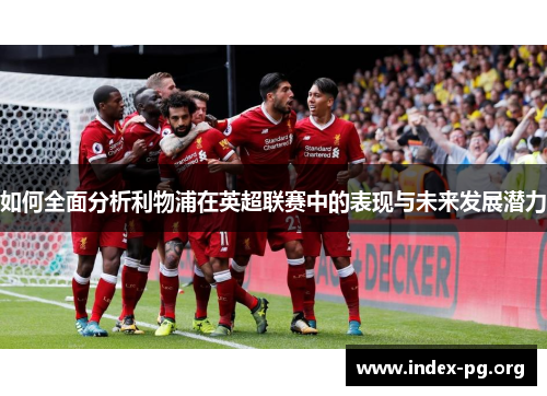 如何全面分析利物浦在英超联赛中的表现与未来发展潜力