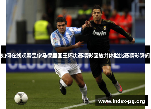 如何在线观看皇家马德里国王杯决赛精彩回放并体验比赛精彩瞬间