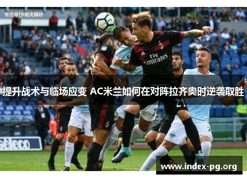 提升战术与临场应变 AC米兰如何在对阵拉齐奥时逆袭取胜