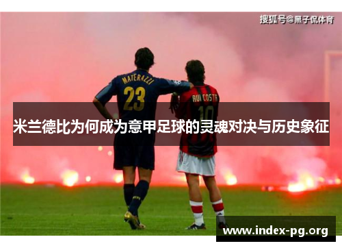 米兰德比为何成为意甲足球的灵魂对决与历史象征