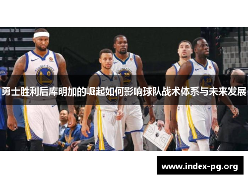 勇士胜利后库明加的崛起如何影响球队战术体系与未来发展