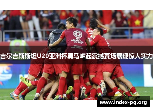 吉尔吉斯斯坦U20亚洲杯黑马崛起震撼赛场展现惊人实力