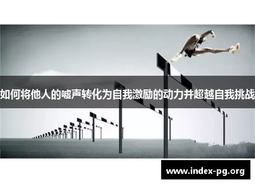 如何将他人的嘘声转化为自我激励的动力并超越自我挑战