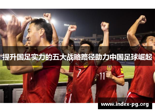提升国足实力的五大战略路径助力中国足球崛起
