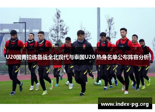 U20国青拉练备战全北现代与泰国U20 热身名单公布阵容分析