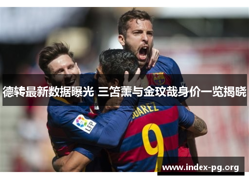 德转最新数据曝光 三笘薰与金玟哉身价一览揭晓