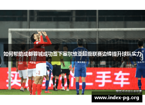 如何帮助成都蓉城成功签下塞尔维亚超级联赛边锋提升球队实力