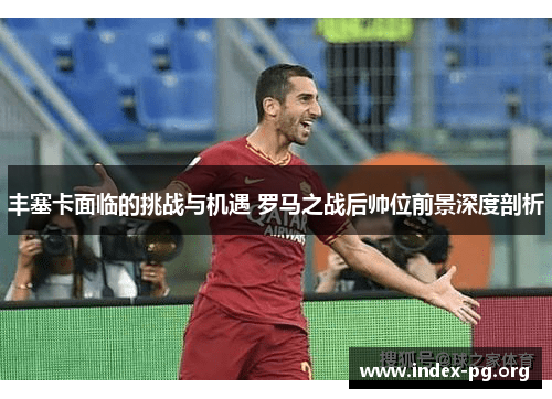 丰塞卡面临的挑战与机遇 罗马之战后帅位前景深度剖析
