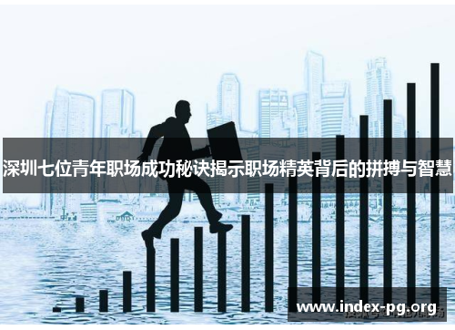 深圳七位青年职场成功秘诀揭示职场精英背后的拼搏与智慧
