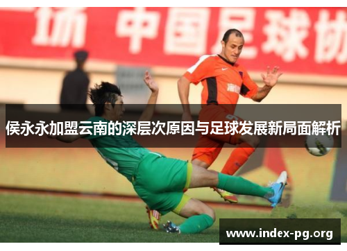 侯永永加盟云南的深层次原因与足球发展新局面解析