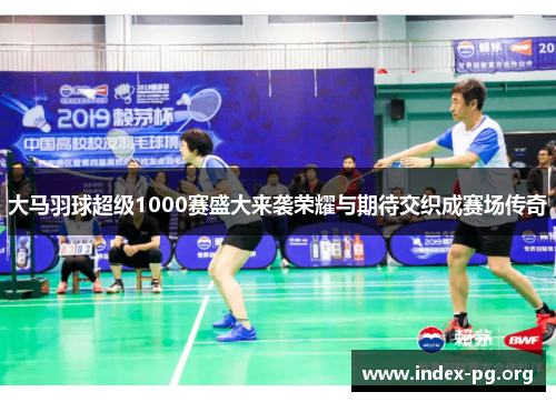 大马羽球超级1000赛盛大来袭荣耀与期待交织成赛场传奇