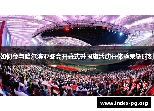 如何参与哈尔滨亚冬会开幕式升国旗活动并体验荣耀时刻
