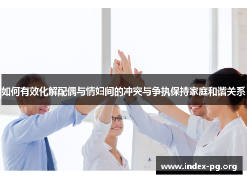如何有效化解配偶与情妇间的冲突与争执保持家庭和谐关系