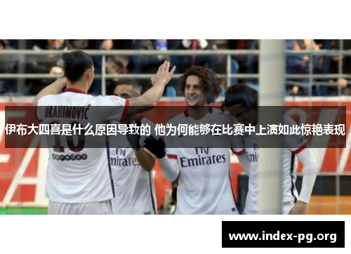 伊布大四喜是什么原因导致的 他为何能够在比赛中上演如此惊艳表现