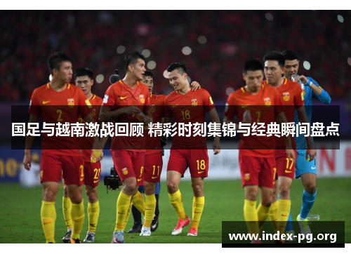国足与越南激战回顾 精彩时刻集锦与经典瞬间盘点