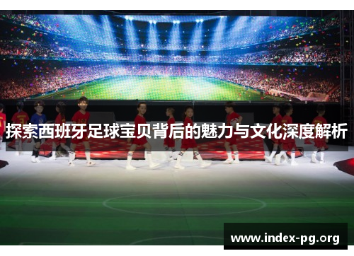 探索西班牙足球宝贝背后的魅力与文化深度解析