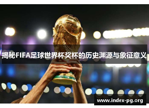 揭秘FIFA足球世界杯奖杯的历史渊源与象征意义