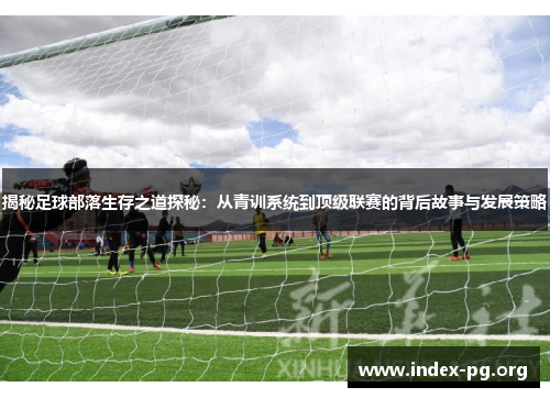 揭秘足球部落生存之道探秘：从青训系统到顶级联赛的背后故事与发展策略
