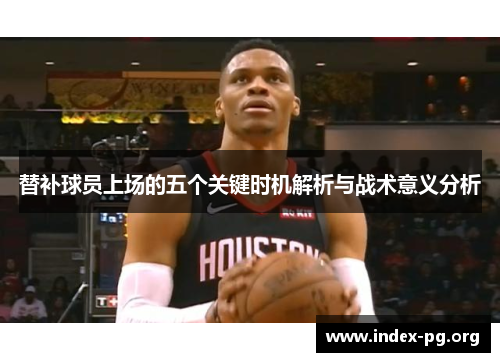 替补球员上场的五个关键时机解析与战术意义分析