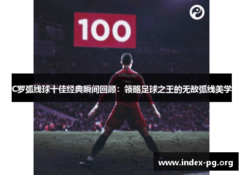 C罗弧线球十佳经典瞬间回顾：领略足球之王的无敌弧线美学