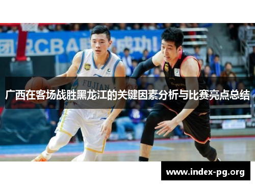 广西在客场战胜黑龙江的关键因素分析与比赛亮点总结