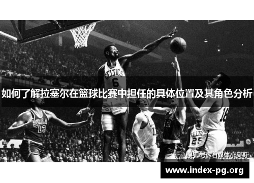 如何了解拉塞尔在篮球比赛中担任的具体位置及其角色分析
