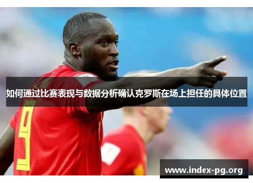 如何通过比赛表现与数据分析确认克罗斯在场上担任的具体位置