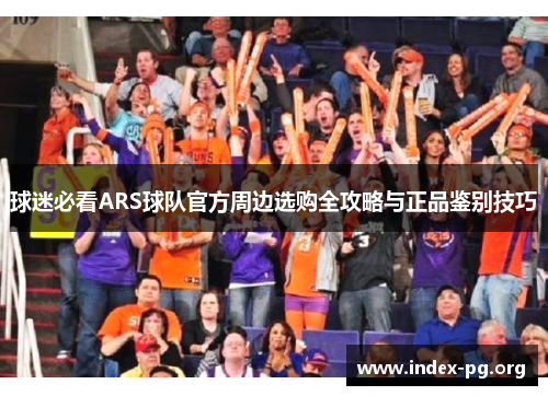 球迷必看ARS球队官方周边选购全攻略与正品鉴别技巧