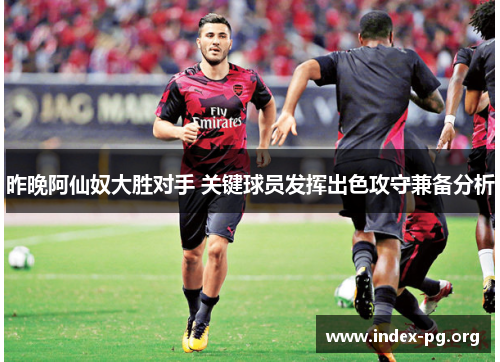 昨晚阿仙奴大胜对手 关键球员发挥出色攻守兼备分析