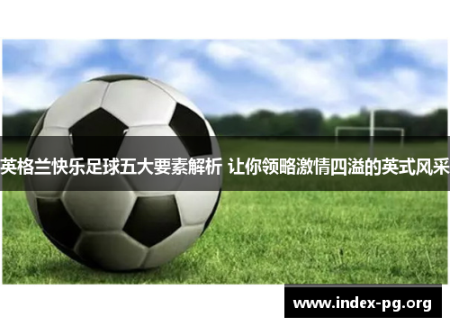 英格兰快乐足球五大要素解析 让你领略激情四溢的英式风采