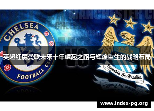 英超红魔曼联未来十年崛起之路与辉煌重生的战略布局