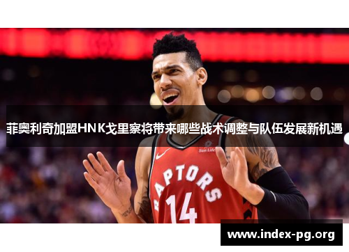 菲奥利奇加盟HNK戈里察将带来哪些战术调整与队伍发展新机遇