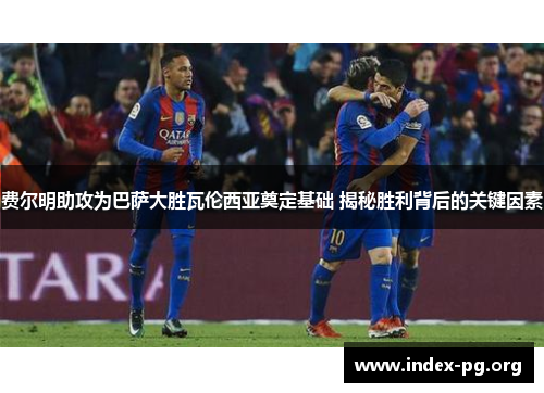 费尔明助攻为巴萨大胜瓦伦西亚奠定基础 揭秘胜利背后的关键因素