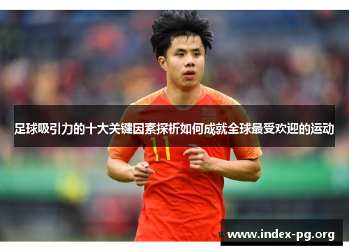 足球吸引力的十大关键因素探析如何成就全球最受欢迎的运动