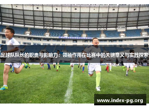 足球队队长的职责与影响力：领袖作用在比赛中的关键意义与实践探索